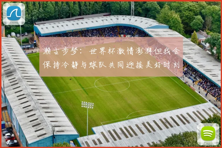 濑古步梦：世界杯激情澎湃但我会保持冷静与球队共同迎接美好时刻
