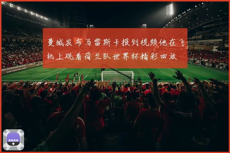曼城发布马雷斯卡报到视频他在飞机上观看荷兰队世界杯精彩回放