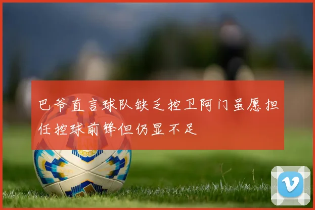 巴爷直言球队缺乏控卫阿门虽愿担任控球前锋但仍显不足
