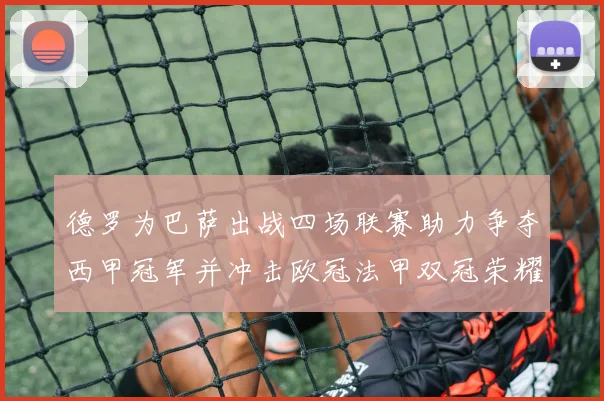 德罗为巴萨出战四场联赛助力争夺西甲冠军并冲击欧冠法甲双冠荣耀
