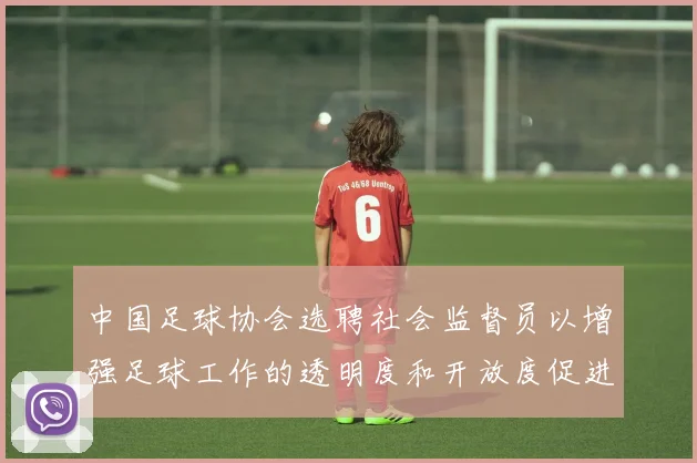 中国足球协会选聘社会监督员以增强足球工作的透明度和开放度促进足球事业发展