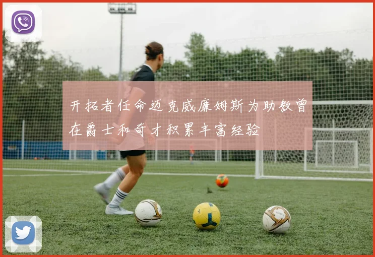 开拓者任命迈克威廉姆斯为助教曾在爵士和奇才积累丰富经验