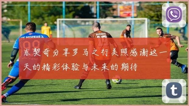 东契奇分享罗马之行美照感谢这一天的精彩体验与未来的期待