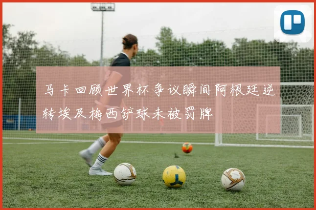 马卡回顾世界杯争议瞬间阿根廷逆转埃及梅西铲球未被罚牌