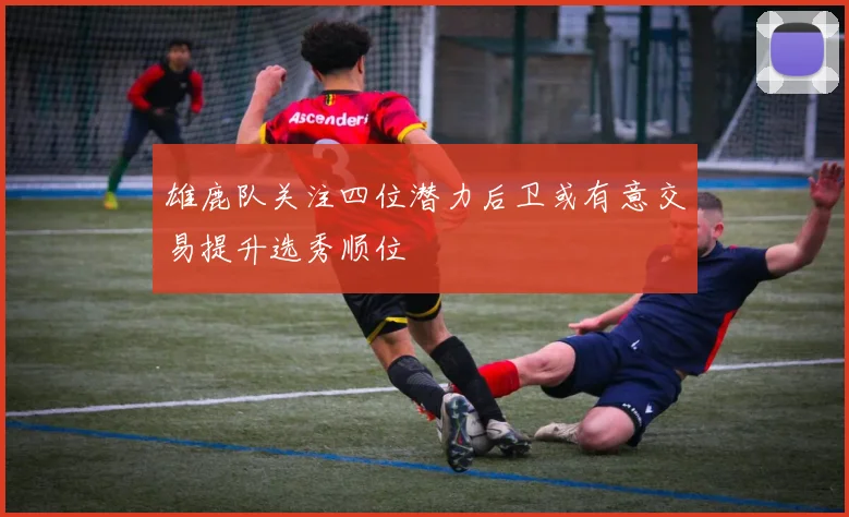 雄鹿队关注四位潜力后卫或有意交易提升选秀顺位