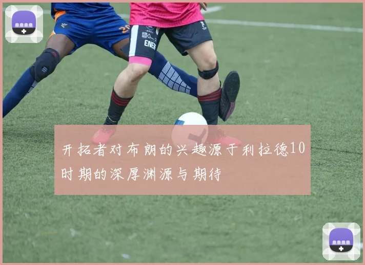 开拓者对布朗的兴趣源于利拉德10时期的深厚渊源与期待