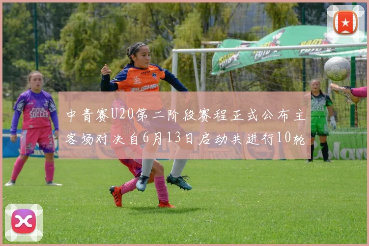 中青赛U20第二阶段赛程正式公布主客场对决自6月13日启动共进行10轮较量