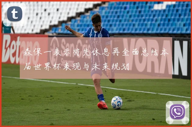 森保一表示将先休息再全面总结本届世界杯表现与未来规划