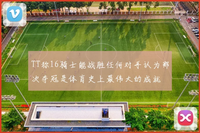 TT称16骑士能战胜任何对手认为那次夺冠是体育史上最伟大的成就