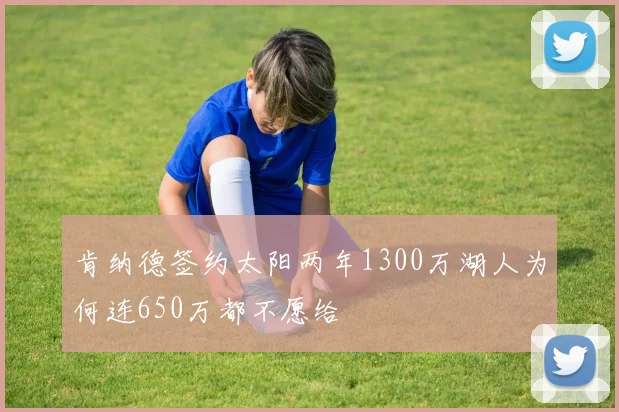 肯纳德签约太阳两年1300万湖人为何连650万都不愿给