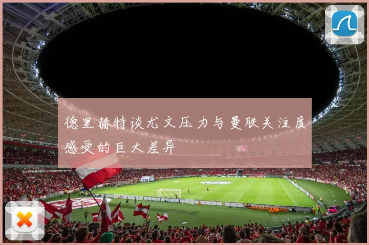 德里赫特谈尤文压力与曼联关注度感受的巨大差异