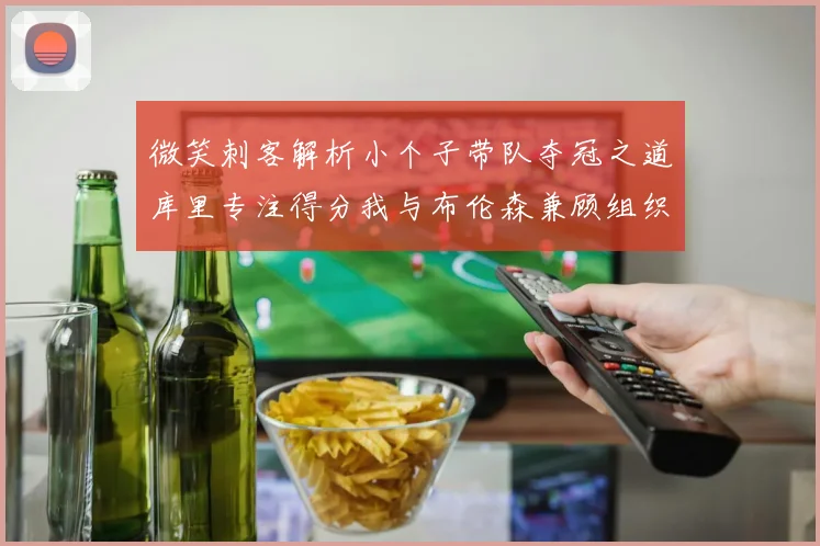 微笑刺客解析小个子带队夺冠之道库里专注得分我与布伦森兼顾组织与得分