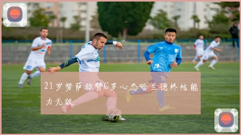 21岁努萨称赞C罗心态哈兰德终结能力无敌