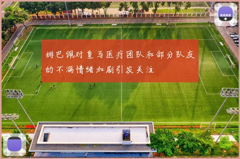 姆巴佩对皇马医疗团队和部分队友的不满情绪加剧引发关注