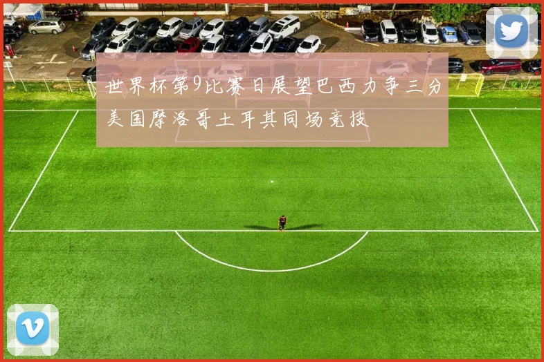 世界杯第9比赛日展望巴西力争三分美国摩洛哥土耳其同场竞技