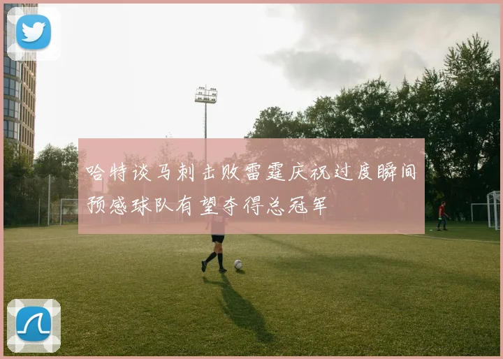 哈特谈马刺击败雷霆庆祝过度瞬间预感球队有望夺得总冠军