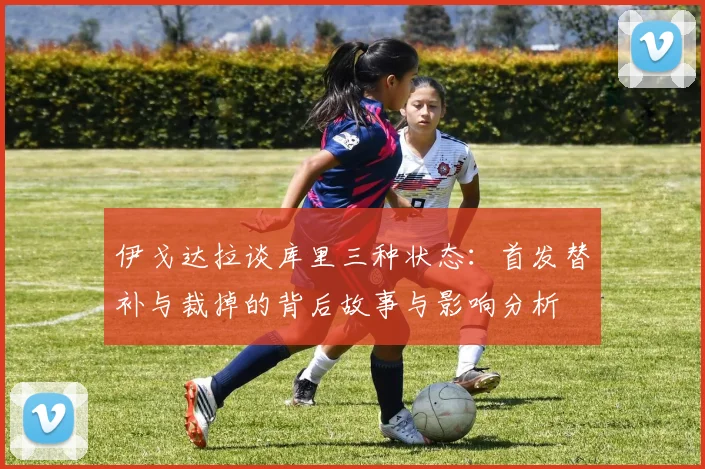 伊戈达拉谈库里三种状态：首发替补与裁掉的背后故事与影响分析
