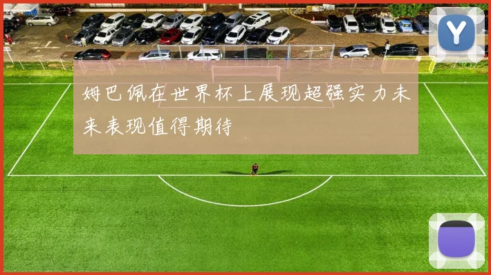 姆巴佩在世界杯上展现超强实力未来表现值得期待