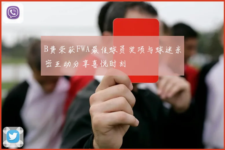 B费荣获FWA最佳球员奖项与球迷亲密互动分享喜悦时刻