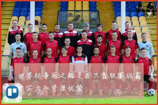 世界杯争冠之路是否只靠联赛班霸的实力和资源优势