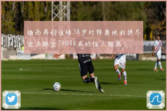 梅西再创佳绩38岁对阵奥地利拼尽全力跑出79048米的惊人距离
